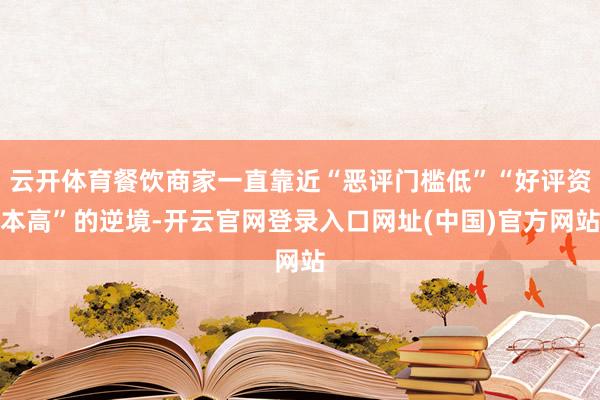 云开体育餐饮商家一直靠近“恶评门槛低”“好评资本高”的逆境-开云官网登录入口网址(中国)官方网站