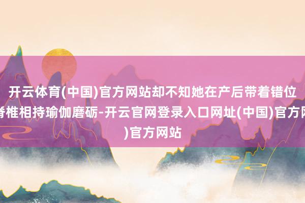 开云体育(中国)官方网站却不知她在产后带着错位的脊椎相持瑜伽磨砺-开云官网登录入口网址(中国)官方网站