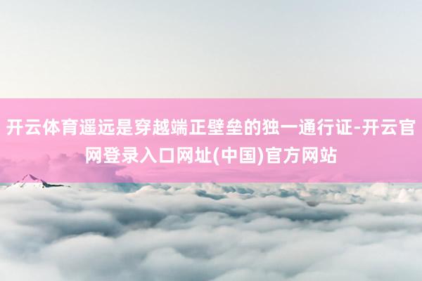 开云体育遥远是穿越端正壁垒的独一通行证-开云官网登录入口网址(中国)官方网站