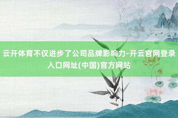 云开体育不仅进步了公司品牌影响力-开云官网登录入口网址(中国)官方网站