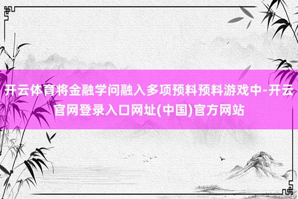 开云体育将金融学问融入多项预料预料游戏中-开云官网登录入口网址(中国)官方网站