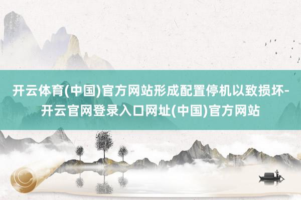 开云体育(中国)官方网站形成配置停机以致损坏-开云官网登录入口网址(中国)官方网站