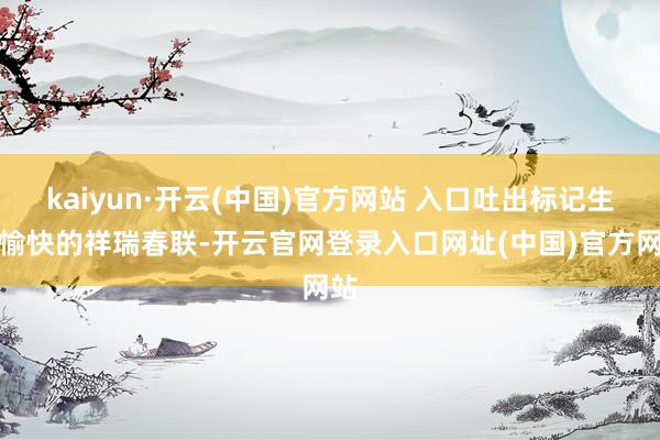 kaiyun·开云(中国)官方网站 入口吐出标记生意愉快的祥瑞春联-开云官网登录入口网址(中国)官方网站