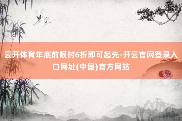 云开体育年底前限时6折即可起先-开云官网登录入口网址(中国)官方网站