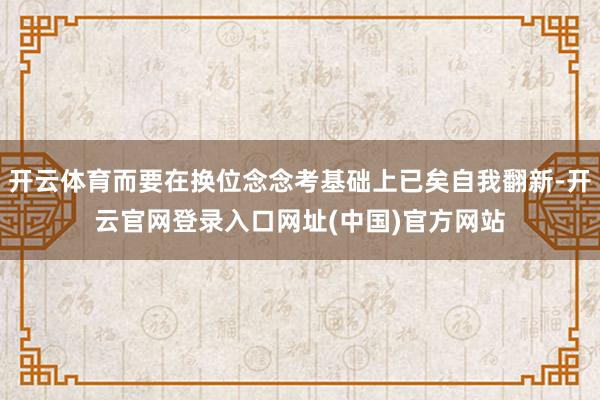 开云体育而要在换位念念考基础上已矣自我翻新-开云官网登录入口网址(中国)官方网站