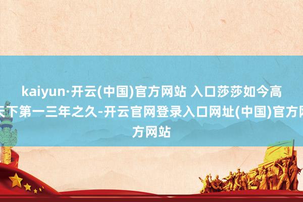 kaiyun·开云(中国)官方网站 入口莎莎如今高居天下第一三年之久-开云官网登录入口网址(中国)官方网站
