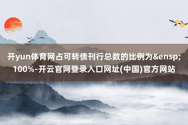 开yun体育网占可转债刊行总数的比例为&ensp;100%-开云官网登录入口网址(中国)官方网站
