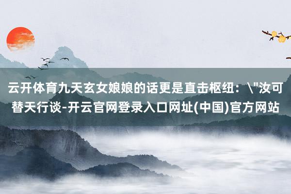 云开体育九天玄女娘娘的话更是直击枢纽: