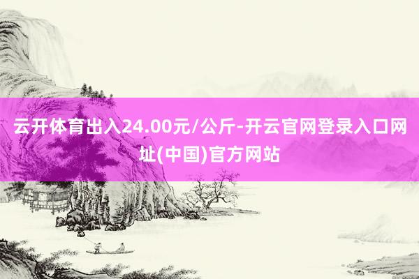 云开体育出入24.00元/公斤-开云官网登录入口网址(中国)官方网站