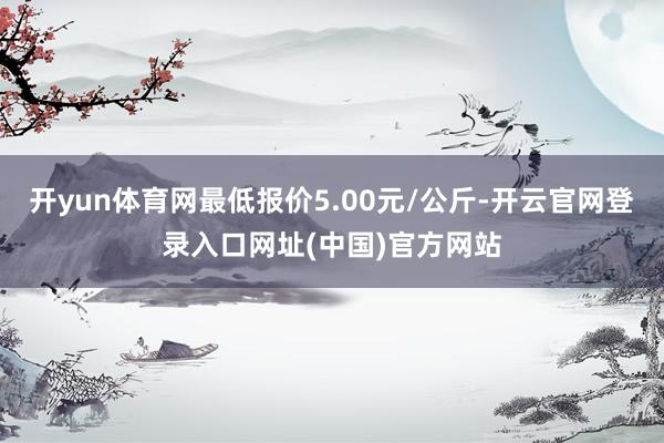 开yun体育网最低报价5.00元/公斤-开云官网登录入口网址(中国)官方网站