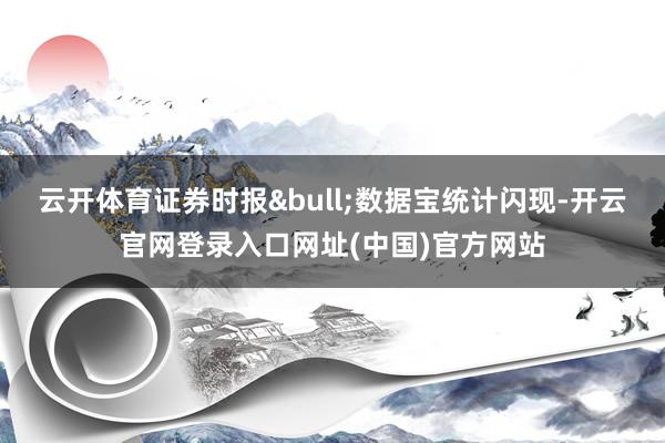 云开体育证券时报&bull;数据宝统计闪现-开云官网登录入口网址(中国)官方网站