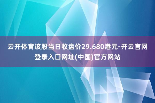 云开体育该股当日收盘价29.680港元-开云官网登录入口网址(中国)官方网站