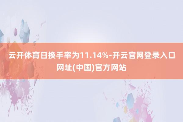 云开体育日换手率为11.14%-开云官网登录入口网址(中国)官方网站
