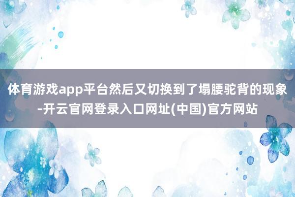 体育游戏app平台然后又切换到了塌腰驼背的现象-开云官网登录入口网址(中国)官方网站