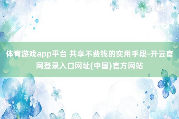 体育游戏app平台 共享不费钱的实用手段-开云官网登录入口网址(中国)官方网站