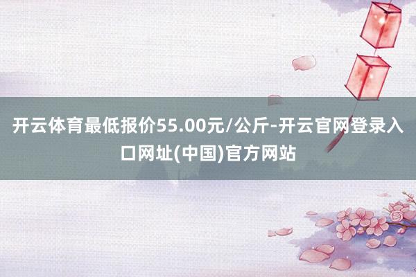 开云体育最低报价55.00元/公斤-开云官网登录入口网址(中国)官方网站