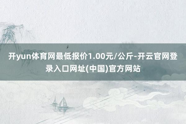 开yun体育网最低报价1.00元/公斤-开云官网登录入口网址(中国)官方网站