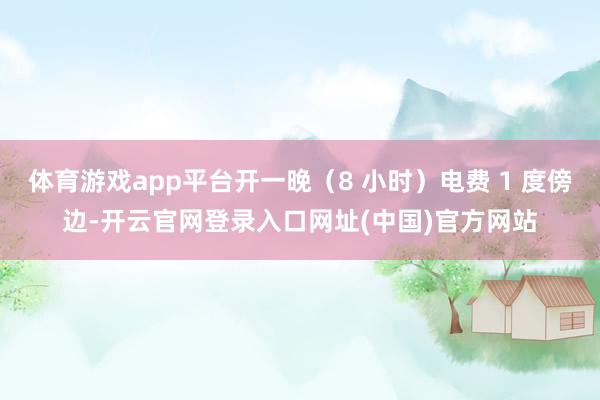 体育游戏app平台开一晚(8 小时)电费 1 度傍边-开云官网登录入口网址(中国)官方网站