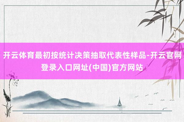 开云体育最初按统计决策抽取代表性样品-开云官网登录入口网址(中国)官方网站