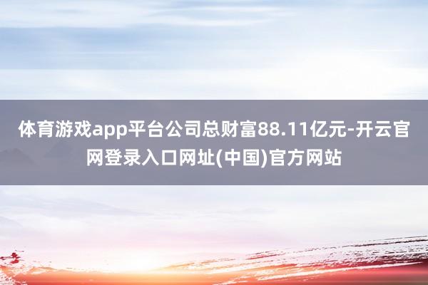 体育游戏app平台公司总财富88.11亿元-开云官网登录入口网址(中国)官方网站