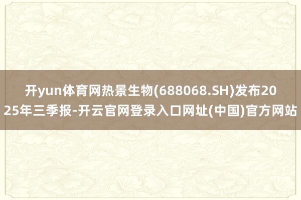 开yun体育网热景生物(688068.SH)发布2025年三季报-开云官网登录入口网址(中国)官方网站