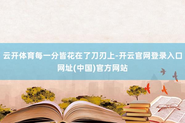 云开体育每一分皆花在了刀刃上-开云官网登录入口网址(中国)官方网站