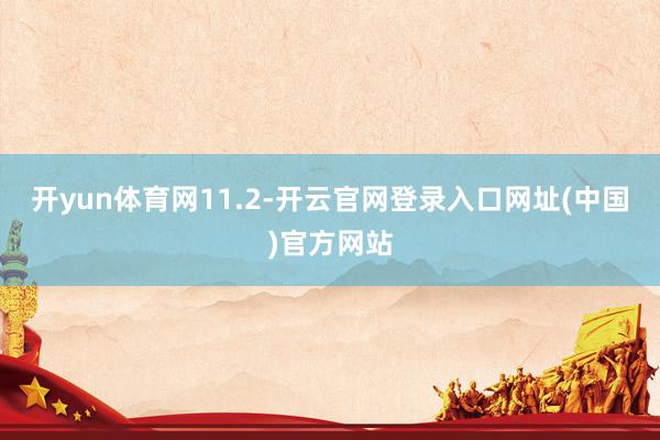 开yun体育网11.2-开云官网登录入口网址(中国)官方网站