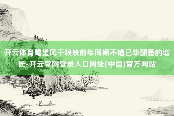 开云体育瞻望风干粮较前年同期不错已毕翻番的增长-开云官网登录入口网址(中国)官方网站